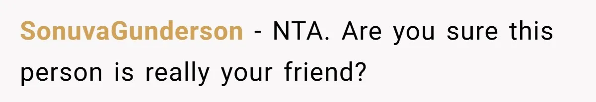 SonuvaGunderson − NTA. Are you sure this person is really your friend?