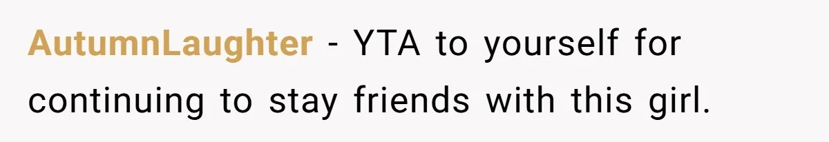 AutumnLaughter − YTA to yourself for continuing to stay friends with this girl.