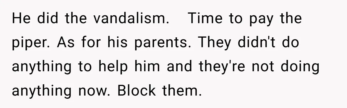 He did the vandalism.   Time to pay the piper. As for his parents. They didn't do anything to help him and they're not doing anything now. Block them.