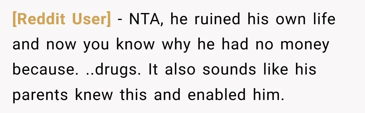 [Reddit User] − NTA, he ruined his own life and now you know why he had no money because. ..drugs. It also sounds like his parents knew this and enabled...