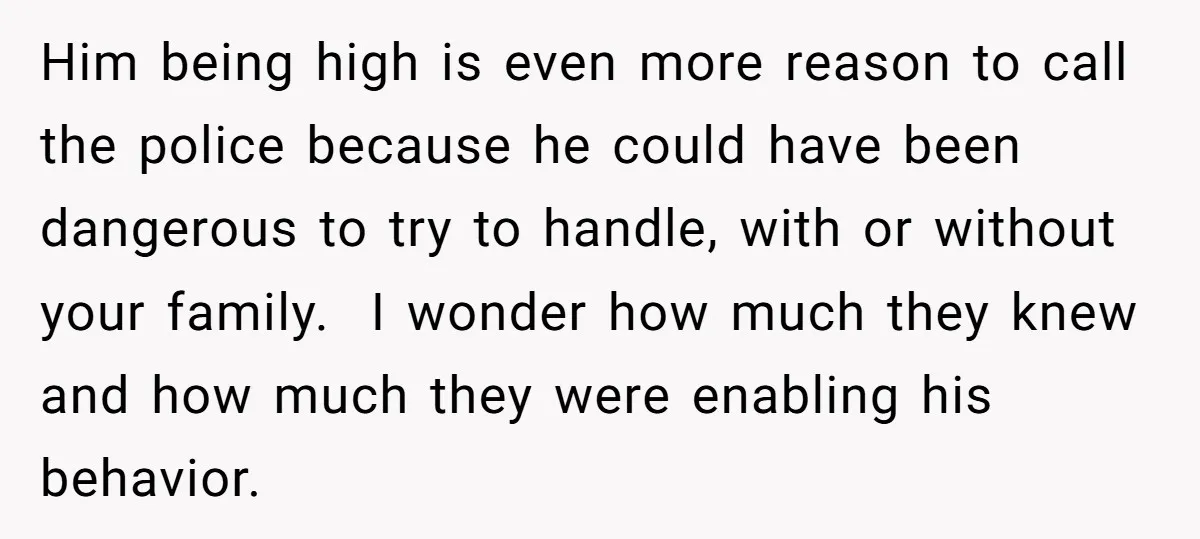 Him being high is even more reason to call the police because he could have been dangerous to try to handle, with or without your family. I wonder how much...