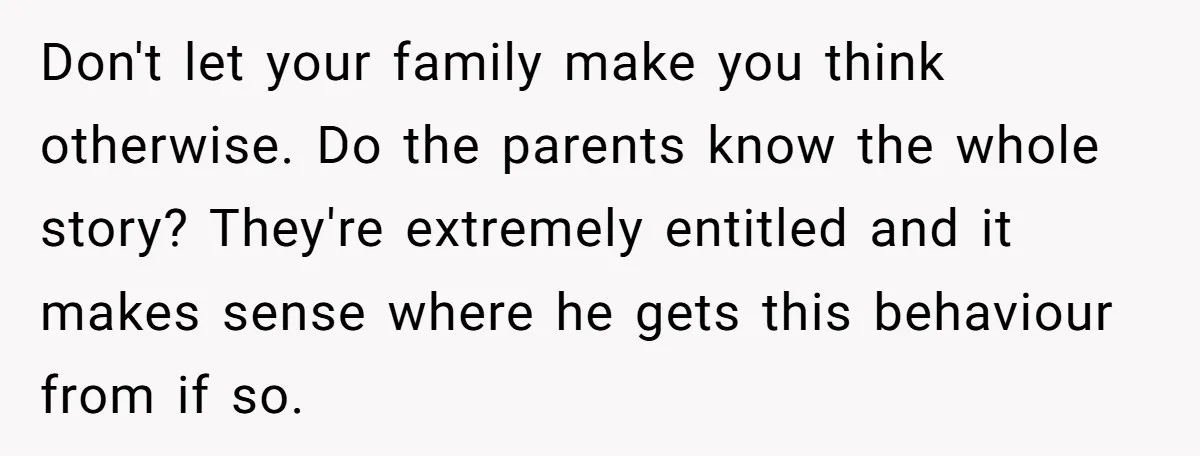 Don't let your family make you think otherwise. Do the parents know the whole story? They're extremely entitled and it makes sense where he gets this behaviour from if so.
