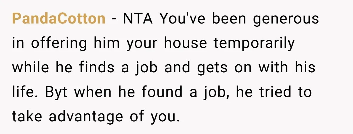 PandaCotton − NTA You've been generous in offering him your house temporarily while he finds a job and gets on with his life. Byt when he found a job, he...
