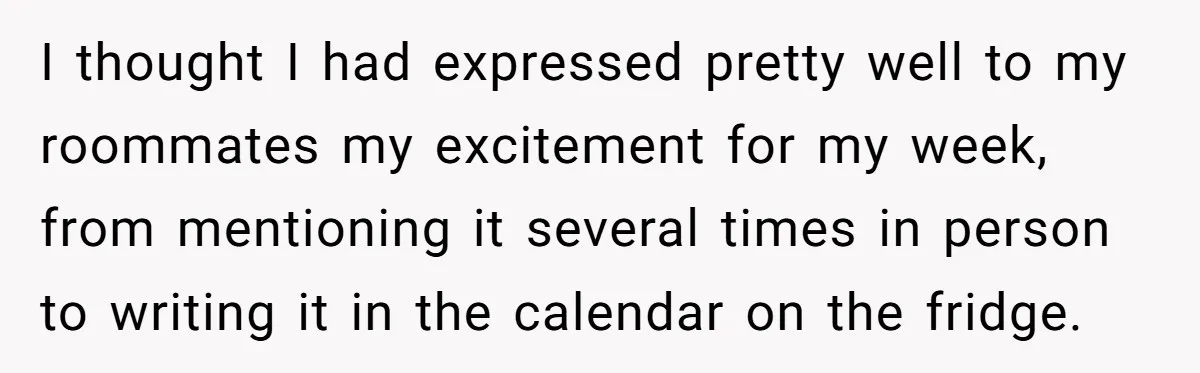 I thought I had expressed pretty well to my roommates my excitement for my week, from mentioning it several times in person to writing it in the calendar on the...