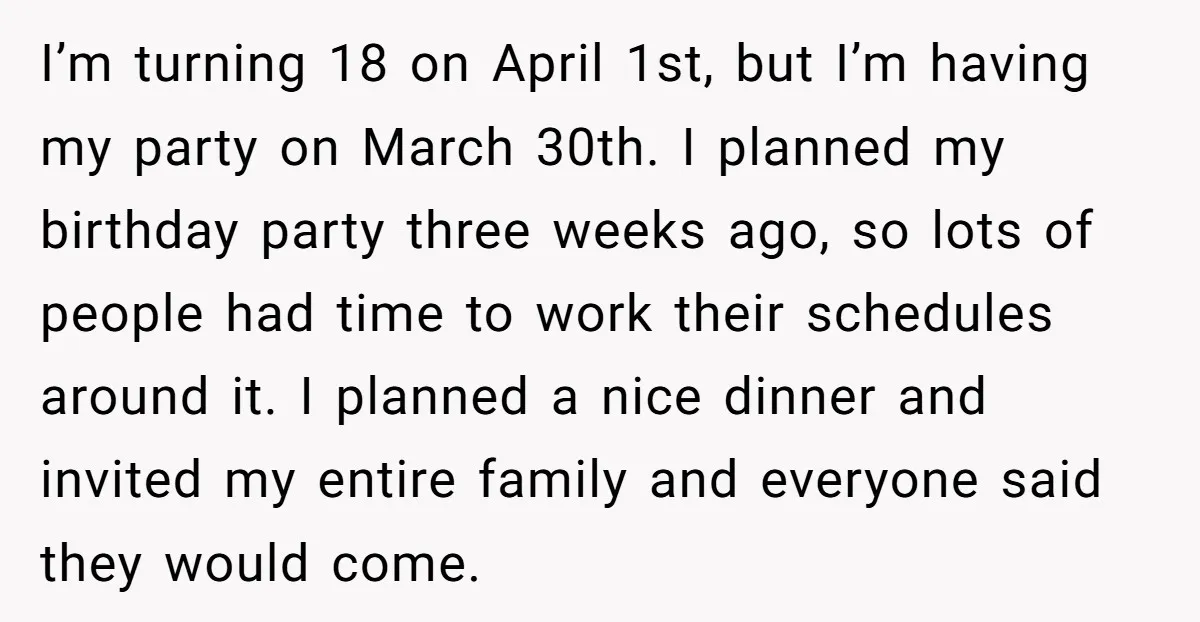 I’m turning 18 on April 1st, but I’m having my party on March 30th. I planned my birthday party three weeks ago, so lots of people had time to work...