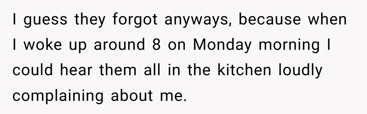 I guess they forgot anyways, because when I woke up around 8 on Monday morning I could hear them all in the kitchen loudly complaining about me.