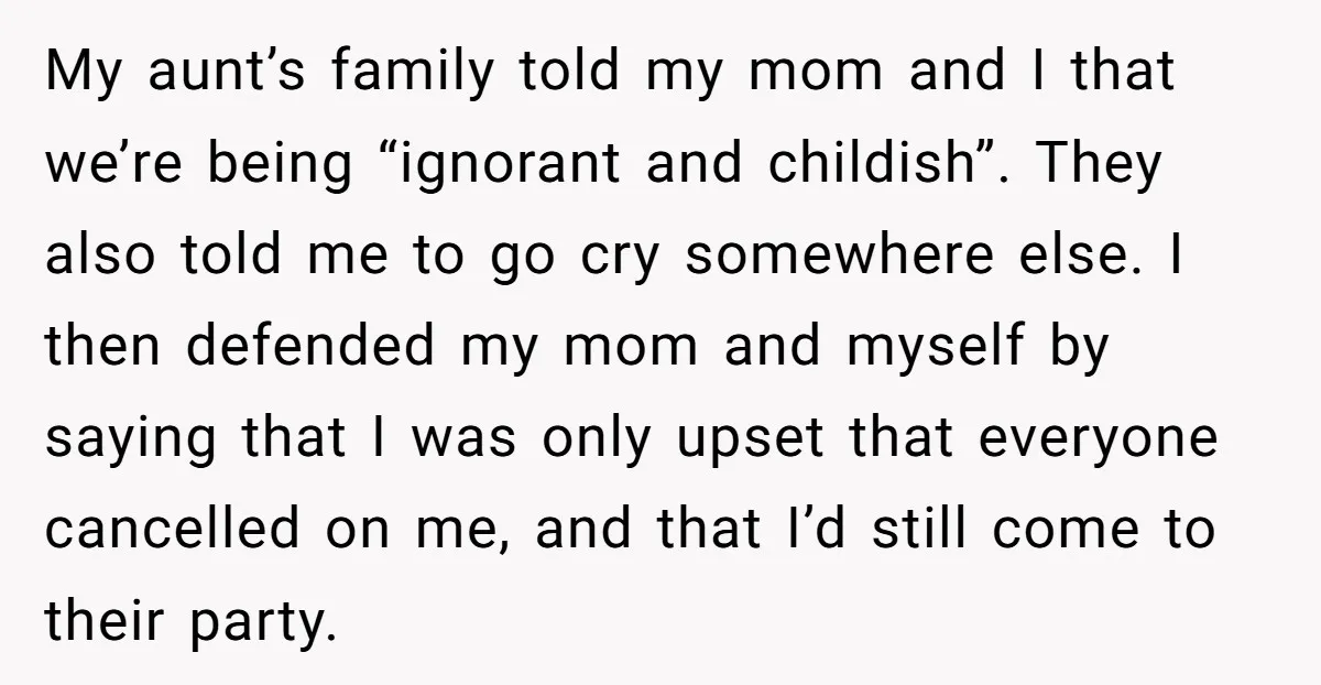 My aunt’s family told my mom and I that we’re being “ignorant and childish”. They also told me to go cry somewhere else. I then defended my mom and myself...
