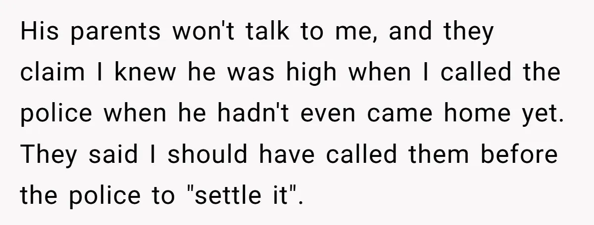 His parents won't talk to me, and they claim I knew he was high when I called the police when he hadn't even came home yet. They said I should...