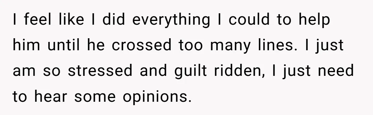 I feel like I did everything I could to help him until he crossed too many lines. I just am so stressed and guilt ridden, I just need to hear...