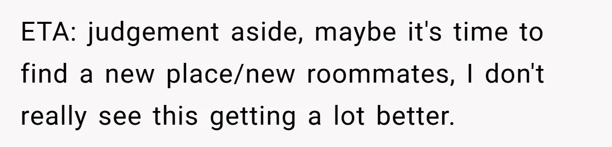 ETA: judgement aside, maybe it's time to find a new place/new roommates, I don't really see this getting a lot better.