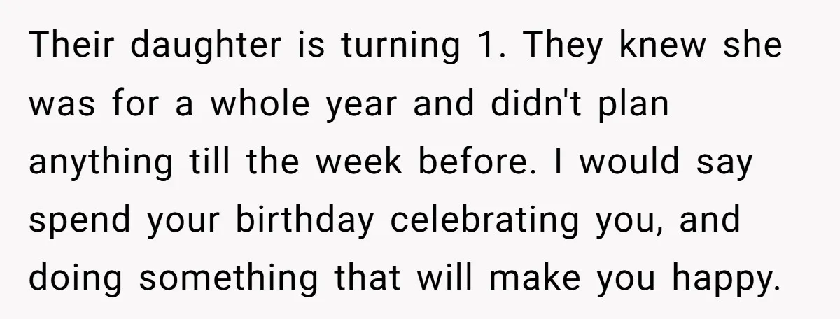 Their daughter is turning 1. They knew she was for a whole year and didn't plan anything till the week before. I would say spend your birthday celebrating you, and...