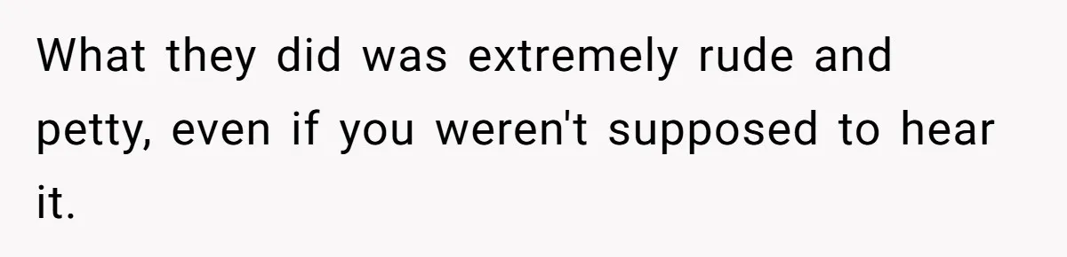 What they did was extremely rude and petty, even if you weren't supposed to hear it.