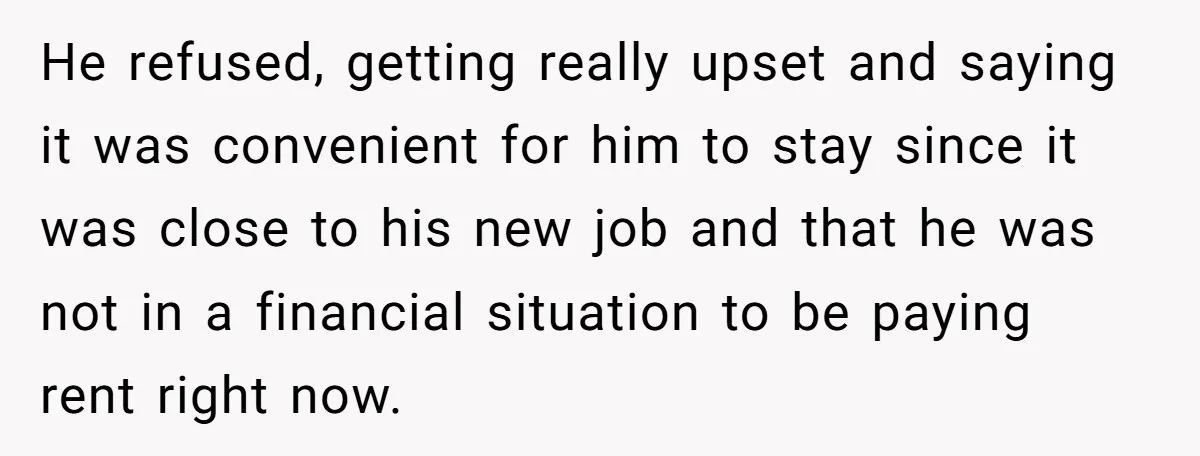 He refused, getting really upset and saying it was convenient for him to stay since it was close to his new job and that he was not in a financial...