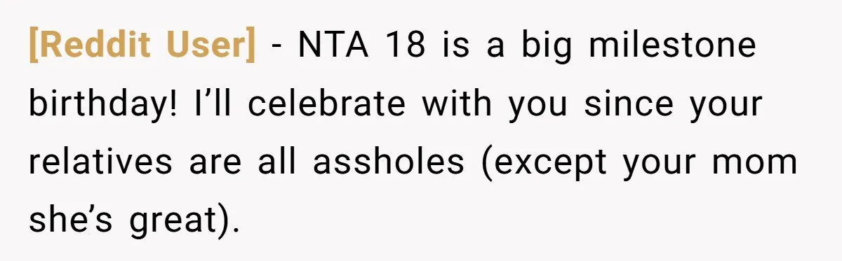 [Reddit User] − NTA 18 is a big milestone birthday! I’ll celebrate with you since your relatives are all assholes (except your mom she’s great).