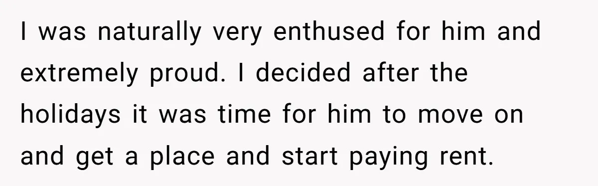 I was naturally very enthused for him and extremely proud. I decided after the holidays it was time for him to move on and get a place and start paying...