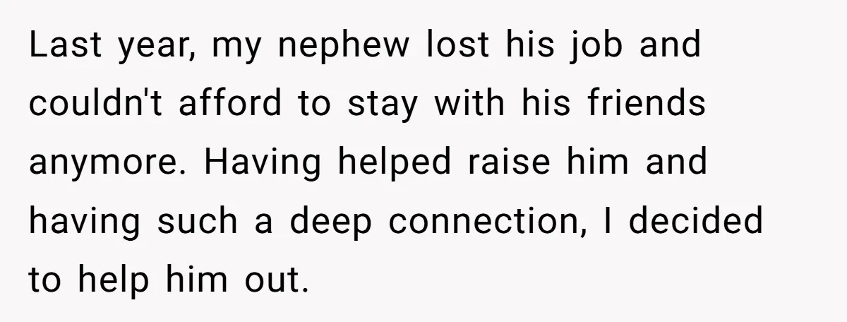 Last year, my nephew lost his job and couldn't afford to stay with his friends anymore. Having helped raise him and having such a deep connection, I decided to help...