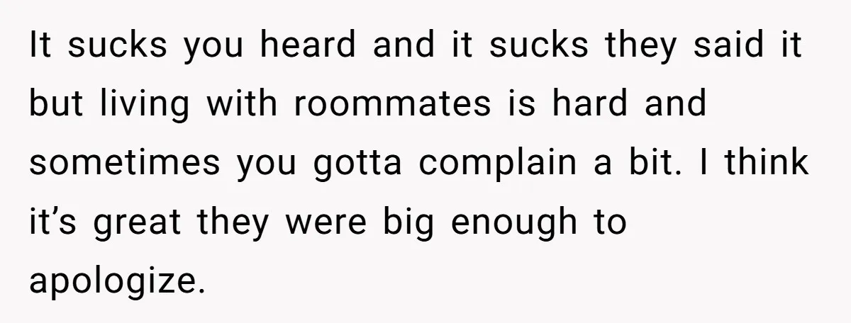 It sucks you heard and it sucks they said it but living with roommates is hard and sometimes you gotta complain a bit. I think it’s great they were big...