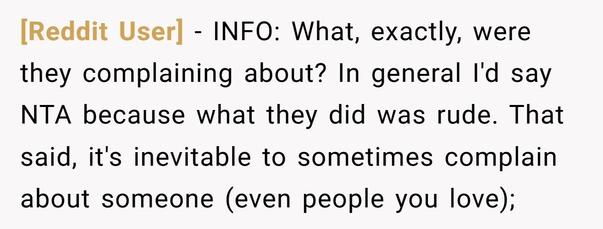 [Reddit User] − INFO: What, exactly, were they complaining about? In general I'd say NTA because what they did was rude. That said, it's inevitable to sometimes complain about someone...