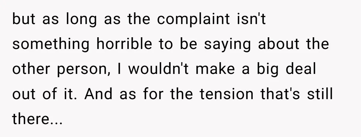 but as long as the complaint isn't something horrible to be saying about the other person, I wouldn't make a big deal out of it. And as for the tension...