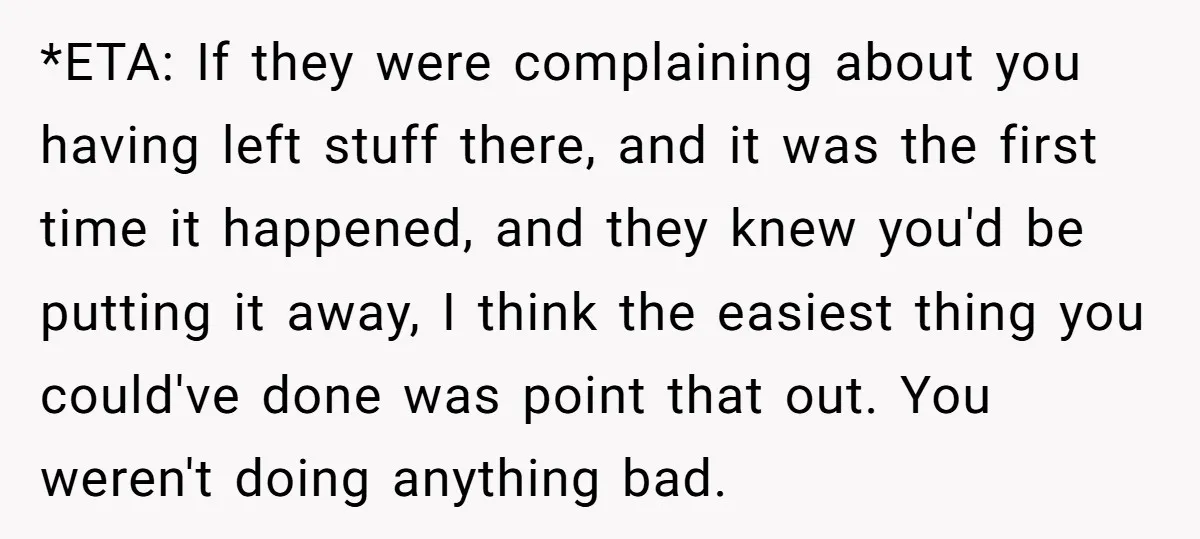 *ETA: If they were complaining about you having left stuff there, and it was the first time it happened, and they knew you'd be putting it away, I think the...