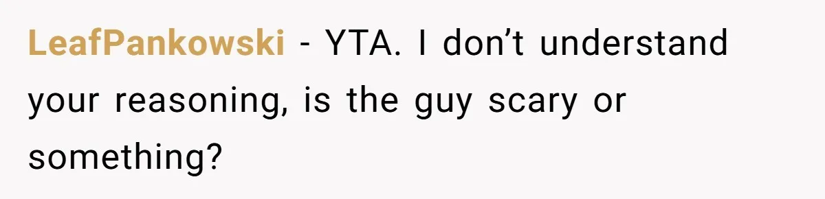 LeafPankowski − YTA. I don’t understand your reasoning, is the guy scary or something?