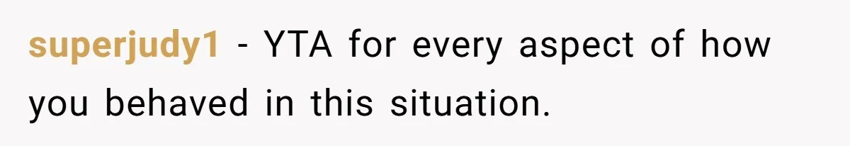 superjudy1 − YTA for every aspect of how you behaved in this situation.