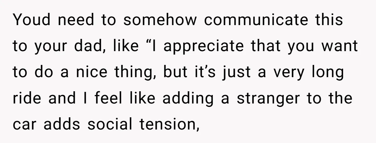 Youd need to somehow communicate this to your dad, like “I appreciate that you want to do a nice thing, but it’s just a very long ride and I feel...