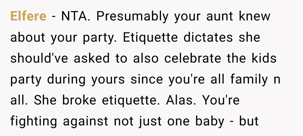 Elfere − NTA. Presumably your aunt knew about your party. Etiquette dictates she should've asked to also celebrate the kids party during yours since you're all family n all. She...