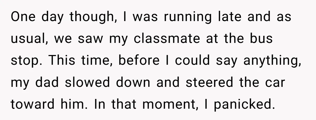 One day though, I was running late and as usual, we saw my classmate at the bus stop. This time, before I could say anything, my dad slowed down and...