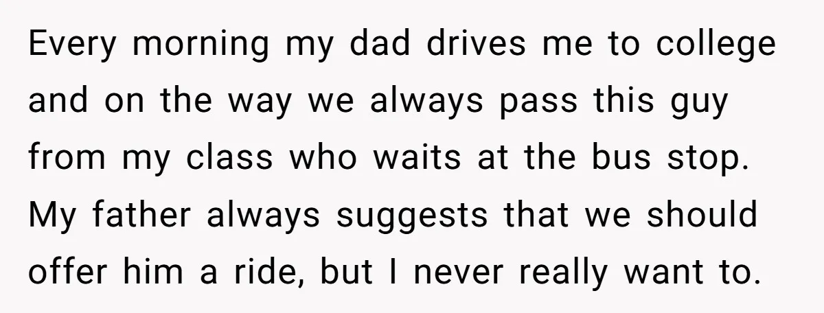 Every morning my dad drives me to college and on the way we always pass this guy from my class who waits at the bus stop. My father always suggests...