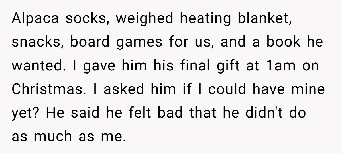 Alpaca socks, weighed heating blanket, snacks, board games for us, and a book he wanted. I gave him his final gift at 1am on Christmas. I asked him if I...