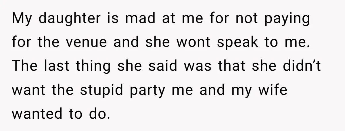 My daughter is mad at me for not paying for the venue and she wont speak to me. The last thing she said was that she didn’t want the stupid...