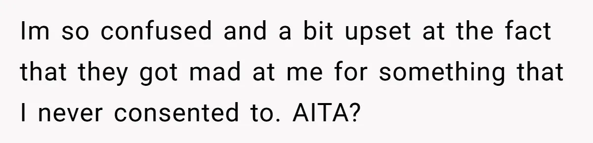 Im so confused and a bit upset at the fact that they got mad at me for something that I never consented to. AITA?