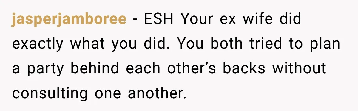 jasperjamboree − ESH Your ex wife did exactly what you did. You both tried to plan a party behind each other’s backs without consulting one another.