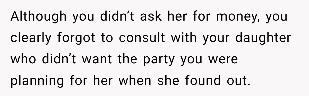 Although you didn’t ask her for money, you clearly forgot to consult with your daughter who didn’t want the party you were planning for her when she found out.
