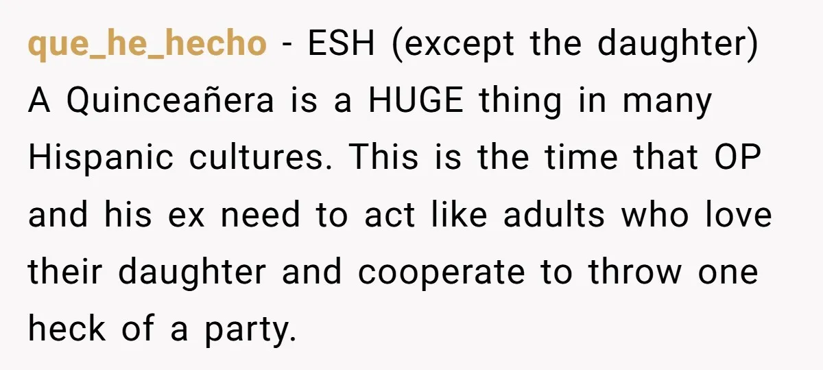 que_he_hecho − ESH (except the daughter) A Quinceañera is a HUGE thing in many Hispanic cultures. This is the time that OP and his ex need to act like adults...