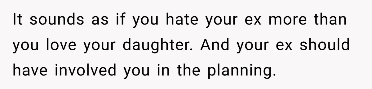 It sounds as if you hate your ex more than you love your daughter. And your ex should have involved you in the planning.