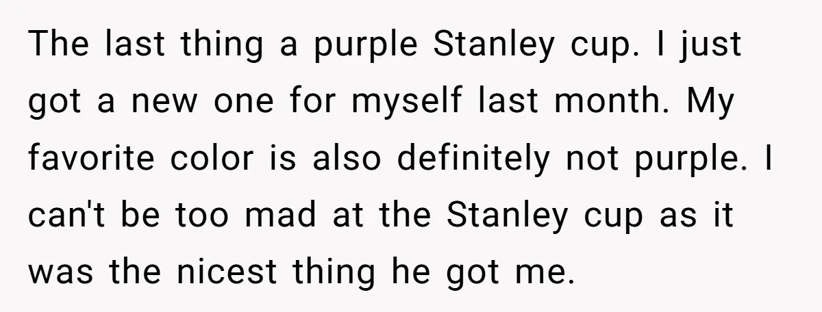 The last thing a purple Stanley cup. I just got a new one for myself last month. My favorite color is also definitely not purple. I can't be too mad...