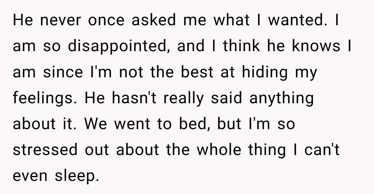 He never once asked me what I wanted. I am so disappointed, and I think he knows I am since I'm not the best at hiding my feelings. He hasn't...
