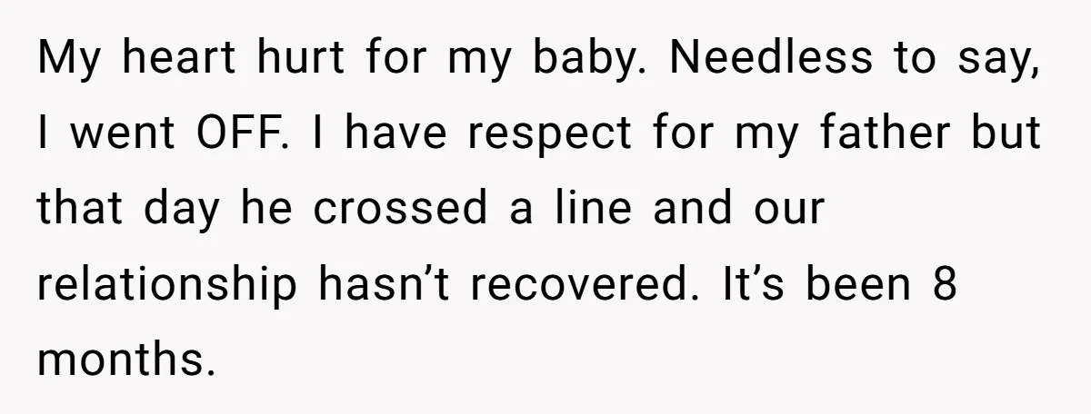 My heart hurt for my baby. Needless to say, I went OFF. I have respect for my father but that day he crossed a line and our relationship hasn’t recovered....