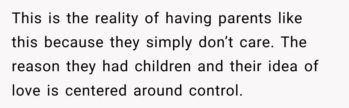 This is the reality of having parents like this because they simply don’t care. The reason they had children and their idea of love is centered around control.