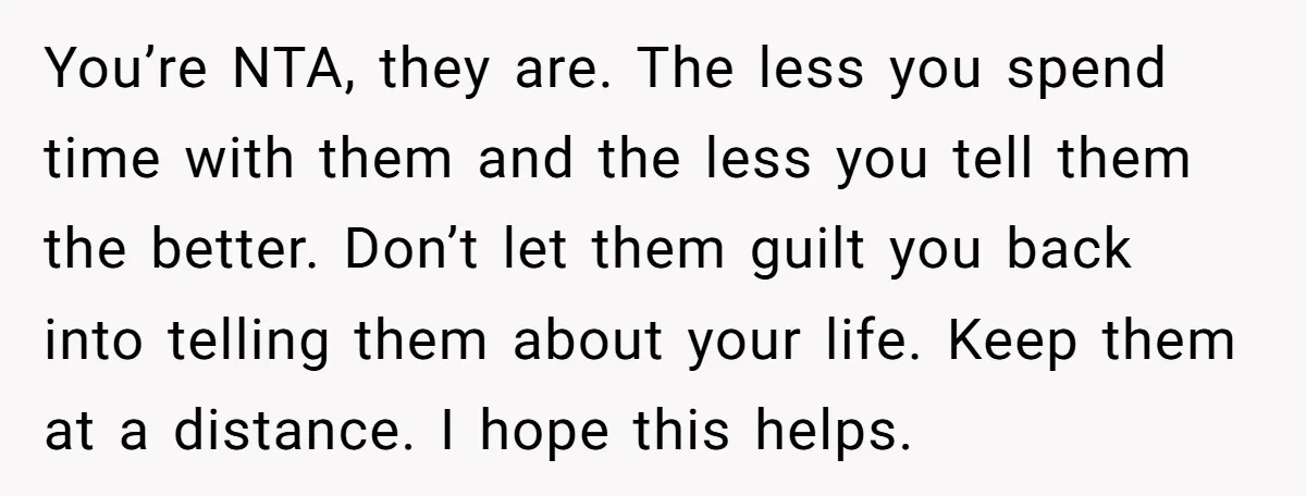 You’re NTA, they are. The less you spend time with them and the less you tell them the better. Don’t let them guilt you back into telling them about your...