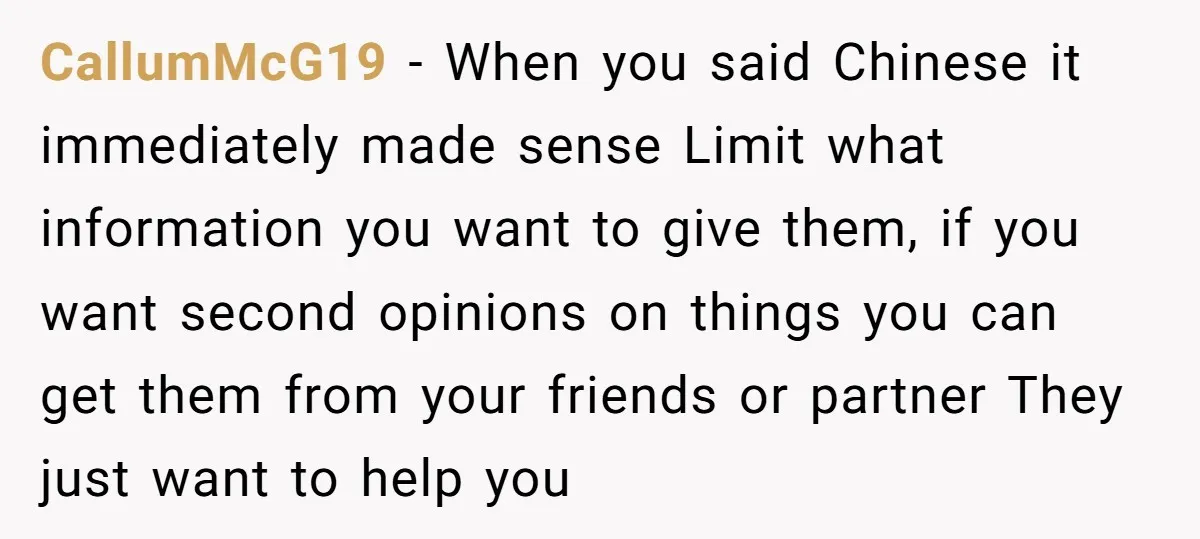 CallumMcG19 − When you said Chinese it immediately made sense Limit what information you want to give them, if you want second opinions on things you can get them from...