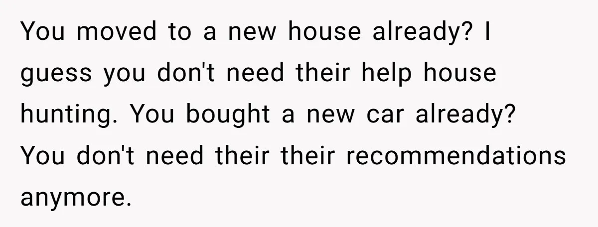 You moved to a new house already? I guess you don't need their help house hunting. You bought a new car already? You don't need their their recommendations anymore.
