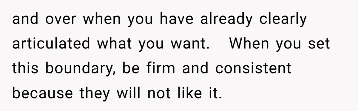 and over when you have already clearly articulated what you want.   When you set this boundary, be firm and consistent because they will not like it.
