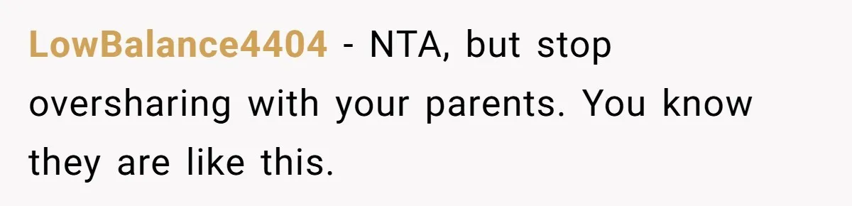 LowBalance4404 − NTA, but stop oversharing with your parents. You know they are like this.