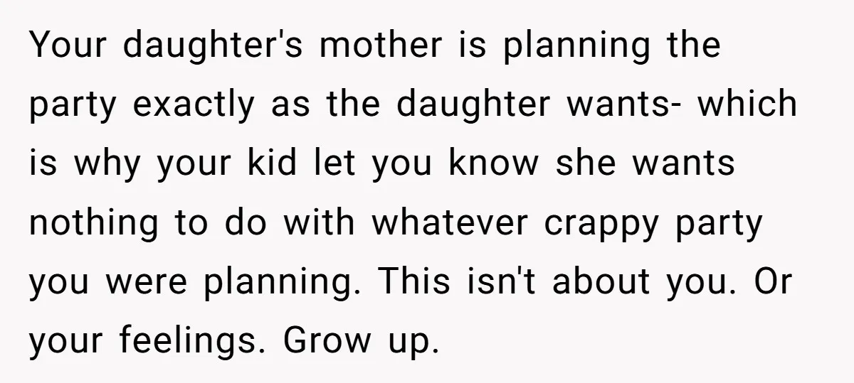 Your daughter's mother is planning the party exactly as the daughter wants- which is why your kid let you know she wants nothing to do with whatever crappy party you...