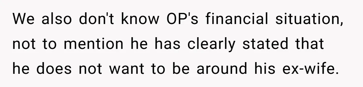 We also don't know OP's financial situation, not to mention he has clearly stated that he does not want to be around his ex-wife.