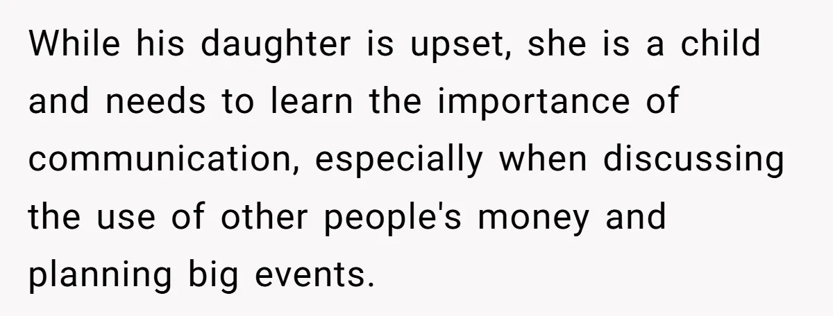 While his daughter is upset, she is a child and needs to learn the importance of communication, especially when discussing the use of other people's money and planning big events.