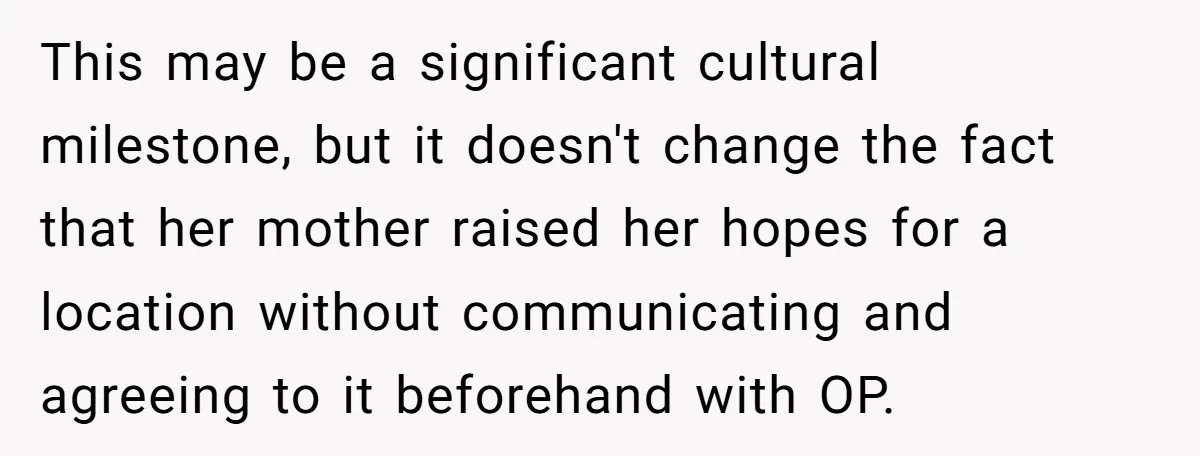 This may be a significant cultural milestone, but it doesn't change the fact that her mother raised her hopes for a location without communicating and agreeing to it beforehand with...